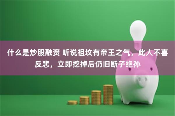 什么是炒股融资 听说祖坟有帝王之气，此人不喜反悲，立即挖掉后仍旧断子绝孙