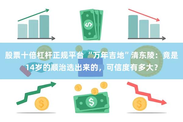 股票十倍杠杆正规平台 “万年吉地”清东陵：竟是14岁的顺治选出来的，可信度有多大？