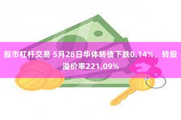 股市杠杆交易 5月28日华体转债下跌0.14%，转股溢价率221.09%
