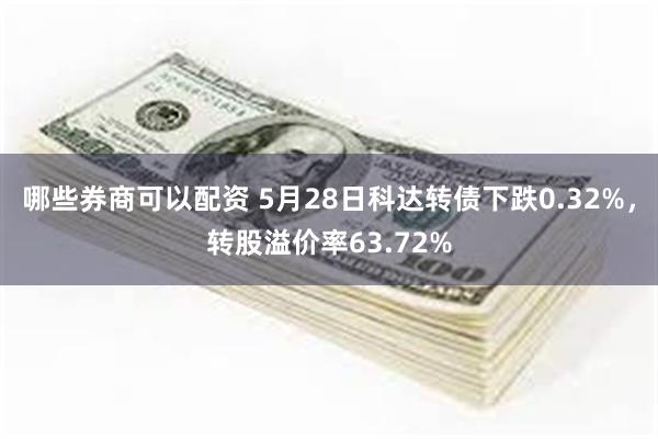 哪些券商可以配资 5月28日科达转债下跌0.32%，转股溢价率63.72%