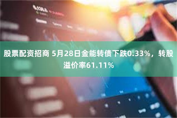 股票配资招商 5月28日金能转债下跌0.33%，转股溢价率61.11%
