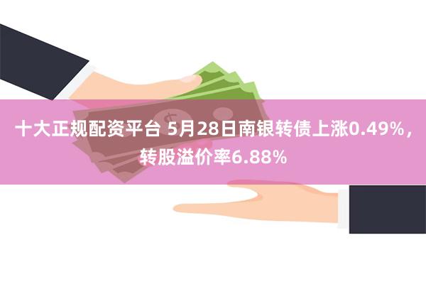 十大正规配资平台 5月28日南银转债上涨0.49%，转股溢价率6.88%