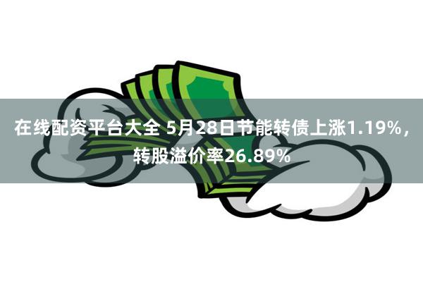 在线配资平台大全 5月28日节能转债上涨1.19%，转股溢价率26.89%