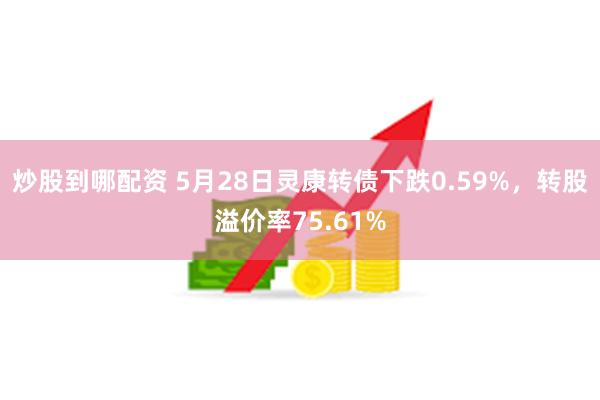 炒股到哪配资 5月28日灵康转债下跌0.59%，转股溢价率75.61%