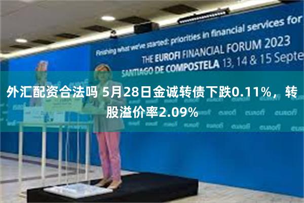 外汇配资合法吗 5月28日金诚转债下跌0.11%，转股溢价率2.09%