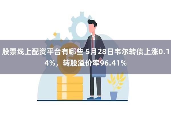 股票线上配资平台有哪些 5月28日韦尔转债上涨0.14%，转股溢价率96.41%