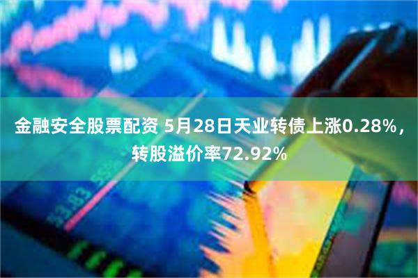 金融安全股票配资 5月28日天业转债上涨0.28%，转股溢价率72.92%