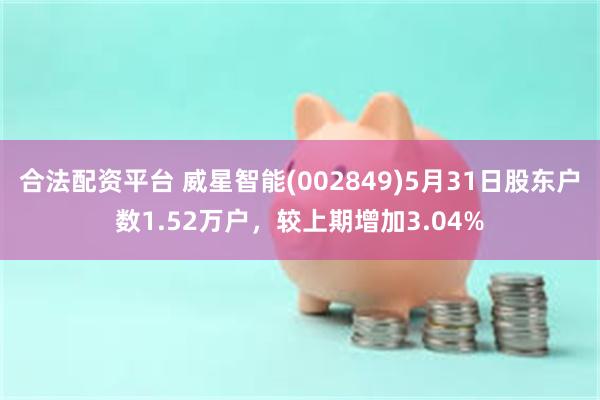 合法配资平台 威星智能(002849)5月31日股东户数1.52万户，较上期增加3.04%