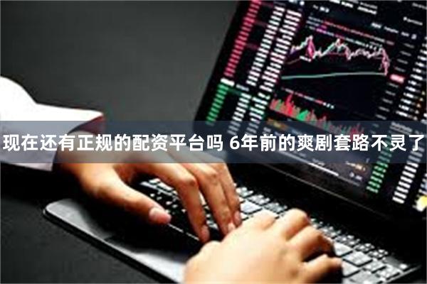 现在还有正规的配资平台吗 6年前的爽剧套路不灵了