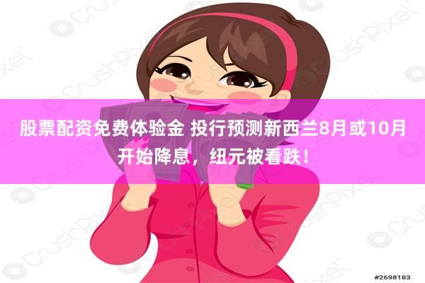 股票配资免费体验金 投行预测新西兰8月或10月开始降息，纽元被看跌！