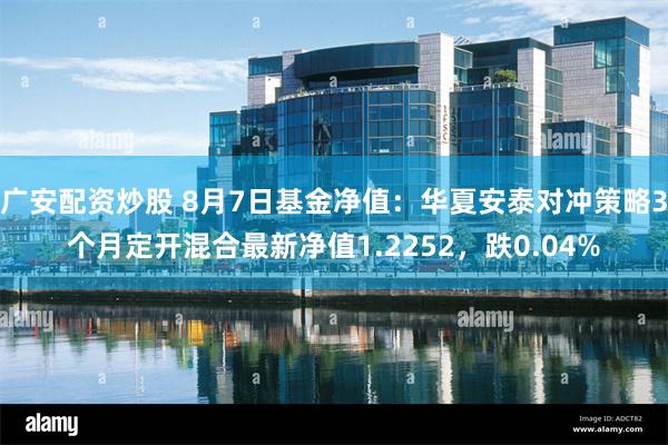广安配资炒股 8月7日基金净值：华夏安泰对冲策略3个月定开混合最新净值1.2252，跌0.04%