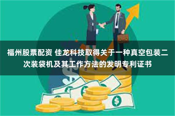 福州股票配资 佳龙科技取得关于一种真空包装二次装袋机及其工作方法的发明专利证书