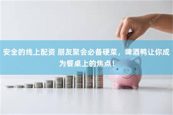 安全的线上配资 朋友聚会必备硬菜，啤酒鸭让你成为餐桌上的焦点！