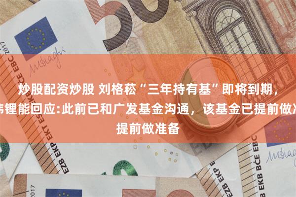 炒股配资炒股 刘格菘“三年持有基”即将到期，亿纬锂能回应:此前已和广发基金沟通，该基金已提前做准备