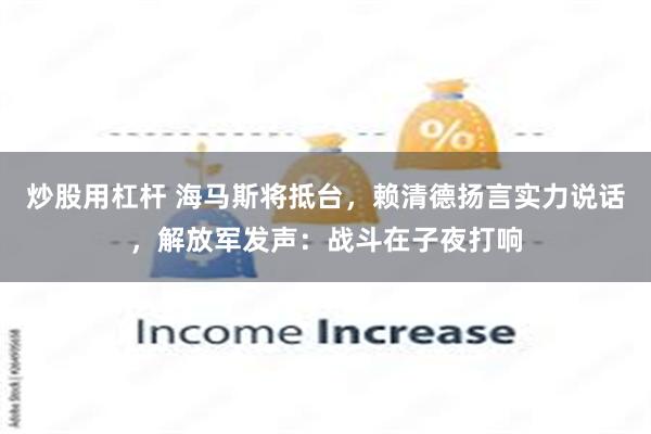 炒股用杠杆 海马斯将抵台，赖清德扬言实力说话，解放军发声：战斗在子夜打响