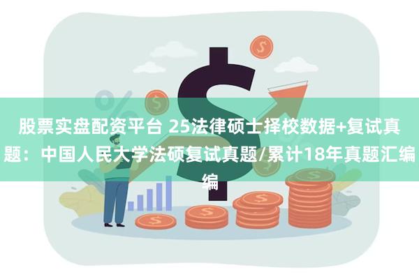 股票实盘配资平台 25法律硕士择校数据+复试真题：中国人民大学法硕复试真题/累计18年真题汇编