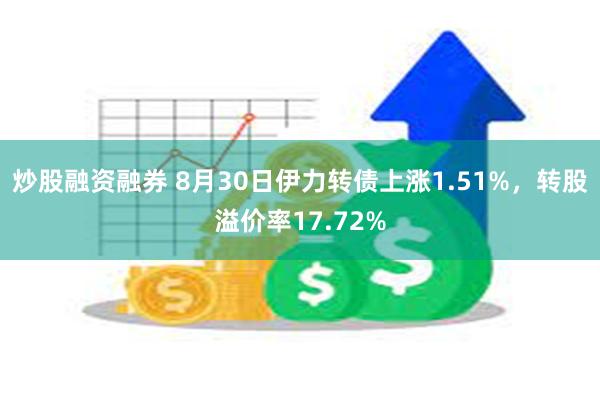 炒股融资融券 8月30日伊力转债上涨1.51%，转股溢价率17.72%