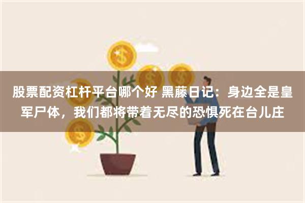 股票配资杠杆平台哪个好 黑藤日记：身边全是皇军尸体，我们都将带着无尽的恐惧死在台儿庄