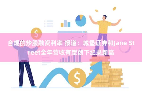 合规的炒股融资利率 报道：城堡证券和Jane Street全年营收有望创下纪录新高