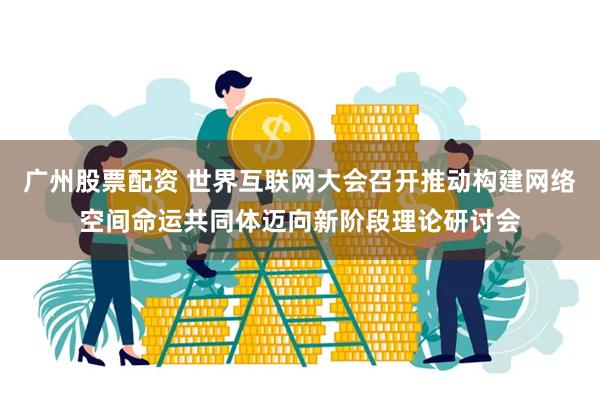 广州股票配资 世界互联网大会召开推动构建网络空间命运共同体迈向新阶段理论研讨会