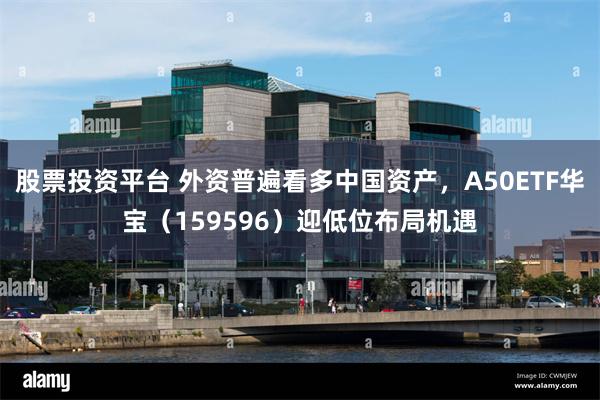 股票投资平台 外资普遍看多中国资产，A50ETF华宝（159596）迎低位布局机遇