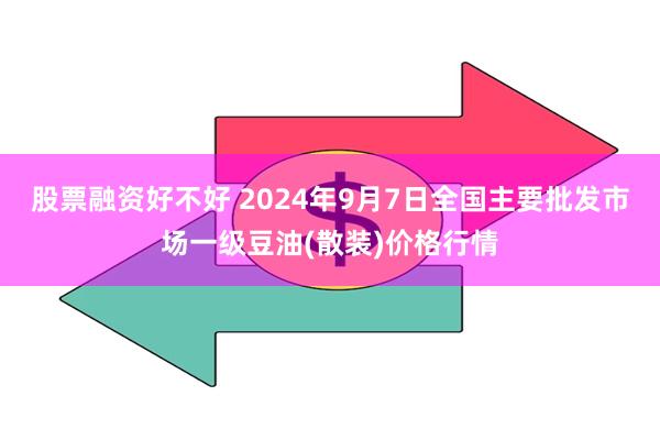 股票融资好不好 2024年9月7日全国主要批发市场一级豆油(散装)价格行情