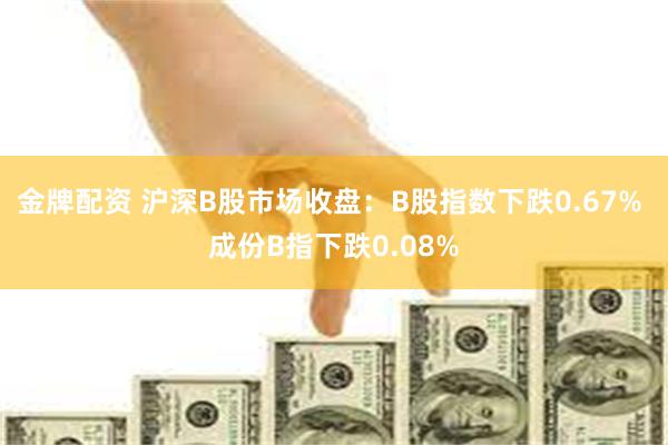 金牌配资 沪深B股市场收盘：B股指数下跌0.67% 成份B指下跌0.08%