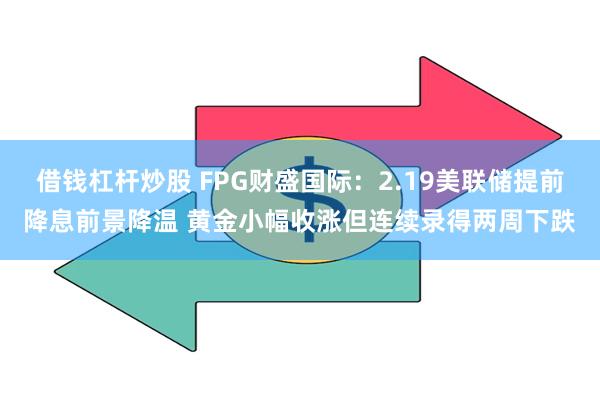借钱杠杆炒股 FPG财盛国际：2.19美联储提前降息前景降温 黄金小幅收涨但连续录得两周下跌