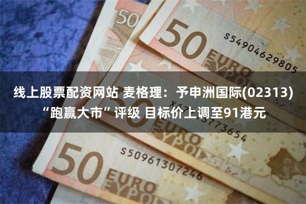 线上股票配资网站 麦格理：予申洲国际(02313)“跑赢大市”评级 目标价上调至91港元