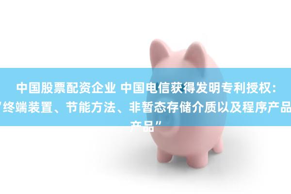 中国股票配资企业 中国电信获得发明专利授权：“终端装置、节能方法、非暂态存储介质以及程序产品”