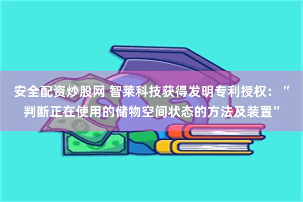 安全配资炒股网 智莱科技获得发明专利授权：“判断正在使用的储物空间状态的方法及装置”