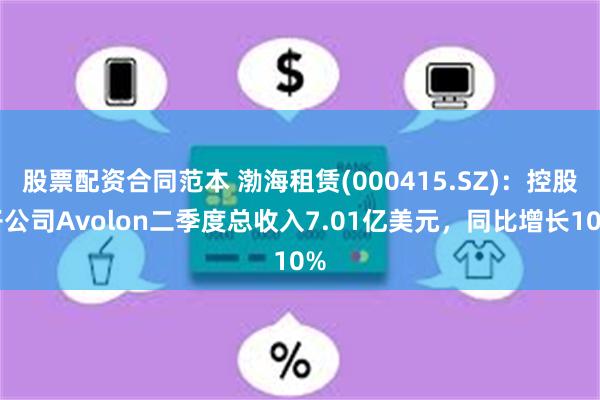 股票配资合同范本 渤海租赁(000415.SZ)：控股子公司Avolon二季度总收入7.01亿美元，同比增长10%