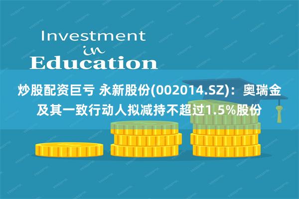 炒股配资巨亏 永新股份(002014.SZ)：奥瑞金及其一致行动人拟减持不超过1.5%股份