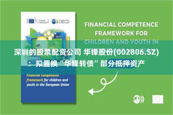 深圳的股票配资公司 华锋股份(002806.SZ)：拟置换“华锋转债”部分抵押资产