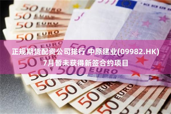 正规期货配资公司排行 中原建业(09982.HK)7月暂未获得新签合约项目