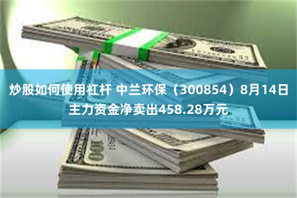 炒股如何使用杠杆 中兰环保（300854）8月14日主力资金净卖出458.28万元