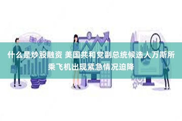 什么是炒股融资 美国共和党副总统候选人万斯所乘飞机出现紧急情况迫降