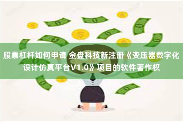 股票杠杆如何申请 金盘科技新注册《变压器数字化设计仿真平台V1.0》项目的软件著作权