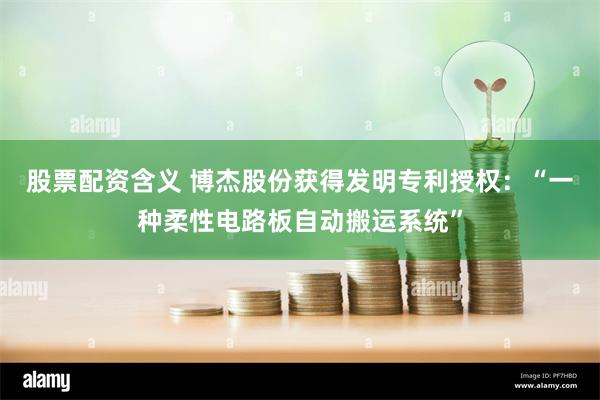股票配资含义 博杰股份获得发明专利授权：“一种柔性电路板自动搬运系统”
