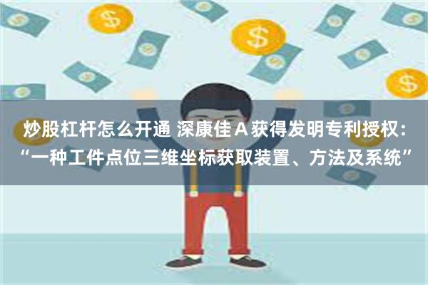 炒股杠杆怎么开通 深康佳Ａ获得发明专利授权：“一种工件点位三维坐标获取装置、方法及系统”