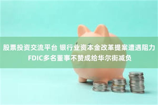 股票投资交流平台 银行业资本金改革提案遭遇阻力 FDIC多名董事不赞成给华尔街减负