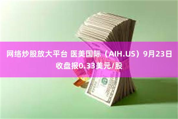 网络炒股放大平台 医美国际（AIH.US）9月23日收盘报0.33美元/股