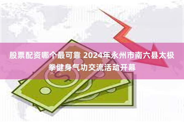 股票配资哪个最可靠 2024年永州市南六县太极拳健身气功交流活动开幕