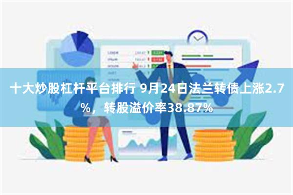 十大炒股杠杆平台排行 9月24日法兰转债上涨2.7%，转股溢价率38.87%