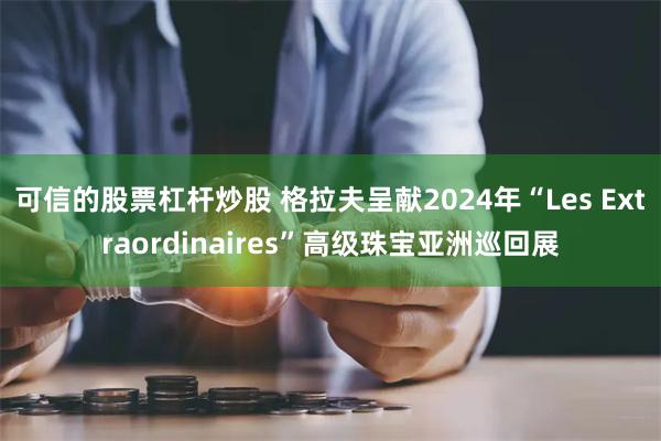 可信的股票杠杆炒股 格拉夫呈献2024年“Les Extraordinaires”高级珠宝亚洲巡回展