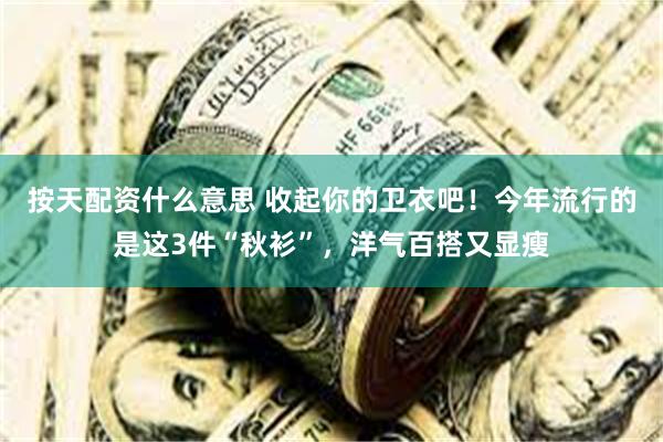 按天配资什么意思 收起你的卫衣吧！今年流行的是这3件“秋衫”，洋气百搭又显瘦