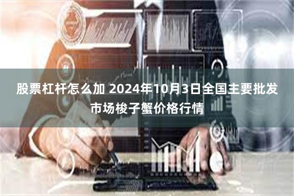 股票杠杆怎么加 2024年10月3日全国主要批发市场梭子蟹价格行情