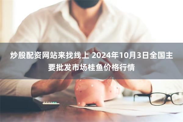 炒股配资网站来找线上 2024年10月3日全国主要批发市场桂鱼价格行情