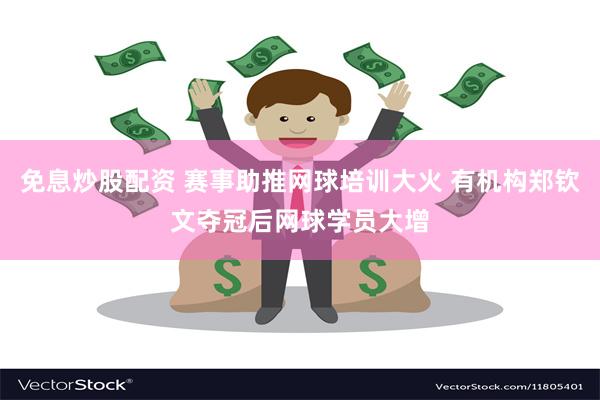 免息炒股配资 赛事助推网球培训大火 有机构郑钦文夺冠后网球学员大增