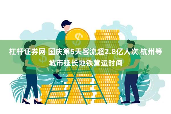 杠杆证券网 国庆第5天客流超2.8亿人次 杭州等城市延长地铁营运时间